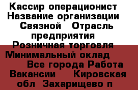 Кассир-операционист › Название организации ­ Связной › Отрасль предприятия ­ Розничная торговля › Минимальный оклад ­ 25 000 - Все города Работа » Вакансии   . Кировская обл.,Захарищево п.